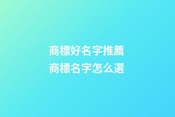 商標好名字推薦 商標名字怎么選-第1張-商標起名-玄機派